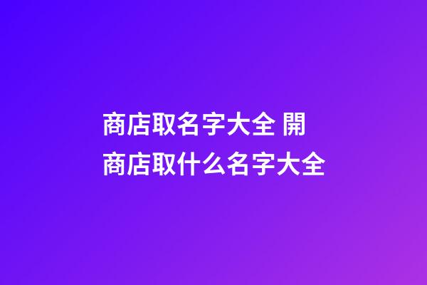 商店取名字大全 開商店取什么名字大全-第1張-店鋪起名-玄機派